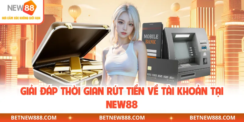 Giải đáp thời gian rút tiền về tài khoản tại NEW88